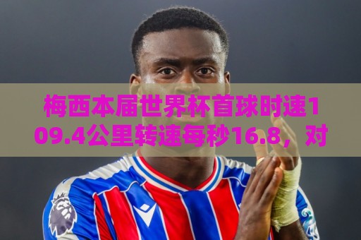 世预赛堵球网视频直播网站:美加墨世界杯足球买球赛无插件在线直播网:梅西本届世界杯首球时速109.4公里转速每秒16.8,对方门将没办法 世预赛堵球网视频直播网站:美加墨世界杯足球买球赛无插件在线直播网:梅西本届世界杯首球时速109.4公里转速每秒16.8,对方门将没办法