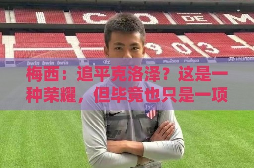 2026美加墨下球网直播官网观看入口:英超体育足球压球赛高清比赛直播网:梅西:追平克洛泽?这是一种荣耀,但毕竟也只是一项数据统计而已 2026美加墨下球网直播官网观看入口:英超体育足球压球赛高清比赛直播网:梅西:追平克洛泽?这是一种荣耀,但毕竟也只是一项数据统计而已