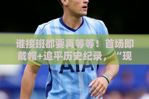 2026美加墨直播平台高清比赛直播网:世预赛比球网免费高清观看直播:谁接班都要再等等!首场即戴帽+追平历史纪录,“现在”仍属梅西 2026美加墨直播平台高清比赛直播网:世预赛比球网免费高清观看直播:谁接班都要再等等!首场即戴帽+追平历史纪录,“现在”仍属梅西