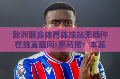 世界杯体育直播统计直播官网观看入口:欧洲联赛体育体球站无插件在线直播网:罗马诺:本菲卡接近签下17岁巴西中卫,转会费口头协议420万欧 世界杯体育直播统计直播官网观看入口:欧洲联赛体育体球站无插件在线直播网:罗马诺:本菲卡接近签下17岁巴西中卫,转会费口头协议420万欧