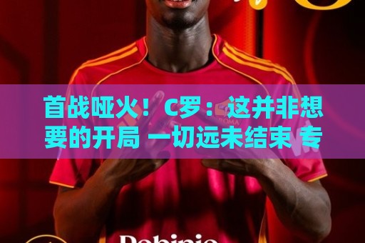 首战哑火!C罗:这并非想要的开局 一切远未结束 专注下一场比赛 首战哑火!C罗:这并非想要的开局 一切远未结束 专注下一场比赛