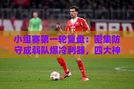 小组赛第一轮复盘:密集防守成弱队爆冷利器,四大神锋仍旧无解 小组赛第一轮复盘:密集防守成弱队爆冷利器,四大神锋仍旧无解