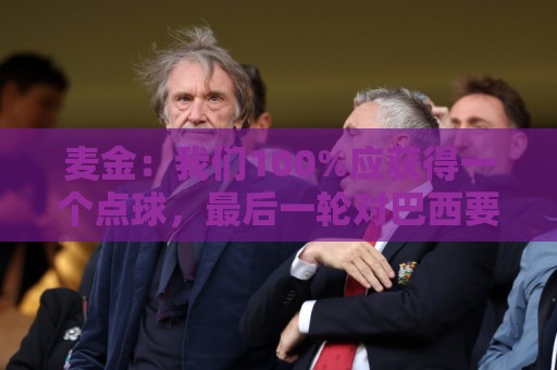 麦金:我们100%应获得一个点球,最后一轮对巴西要主动进攻并施压 麦金:我们100%应获得一个点球,最后一轮对巴西要主动进攻并施压
