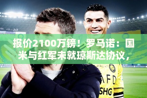 报价2100万镑！罗马诺：国米与红军未就琼斯达协议，红军想要更多