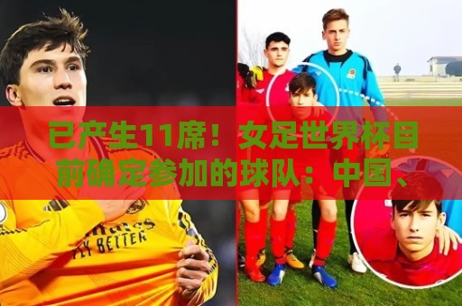 已产生11席!女足世界杯目前确定参加的球队:中国、阿根廷在列 已产生11席!女足世界杯目前确定参加的球队:中国、阿根廷在列