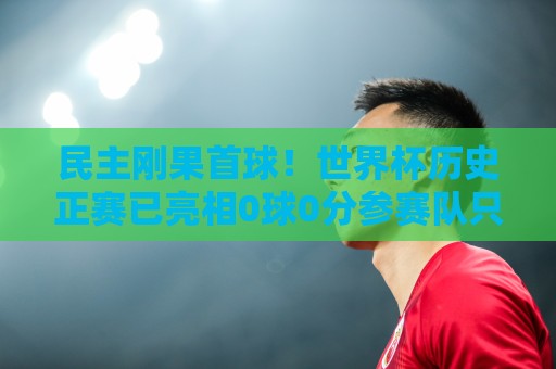 民主刚果首球!世界杯历史正赛已亮相0球0分参赛队只剩国足和印尼 民主刚果首球!世界杯历史正赛已亮相0球0分参赛队只剩国足和印尼