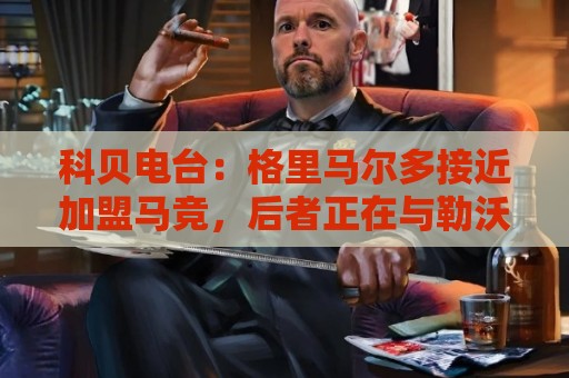 365best体球网无插件在线直播网:世界杯买球赛无插件在线直播网:九游体育买球在线观看免费直播站:科贝电台:格里马尔多接近加盟马竞,后者正在与勒沃库森谈判 365best体球网无插件在线直播网:世界杯买球赛无插件在线直播网:九游体育买球在线观看免费直播站:科贝电台:格里马尔多接近加盟马竞,后者正在与勒沃库森谈判