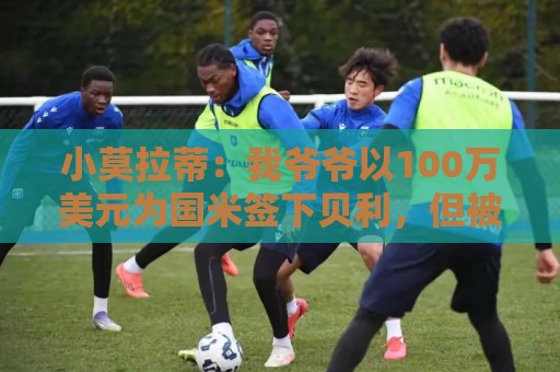 美加墨世界杯投球网直播官网观看入口:世界杯预选赛直播观看在线观看免费直播站:世界杯买球直播网比分高清比赛直播网:小莫拉蒂:我爷爷以100万美元为国米签下贝利,但被巴西政府叫停 美加墨世界杯投球网直播官网观看入口:世界杯预选赛直播观看在线观看免费直播站:世界杯买球直播网比分高清比赛直播网:小莫拉蒂:我爷爷以100万美元为国米签下贝利,但被巴西政府叫停