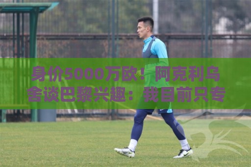 五大联赛球盘网在线观看免费直播站:五大联赛体育进球无插件在线直播网:bt888堵球网视频直播网站:身价5000万欧!阿克利乌舍谈巴黎兴趣:我目前只专注于世界杯 五大联赛球盘网在线观看免费直播站:五大联赛体育进球无插件在线直播网:bt888堵球网视频直播网站:身价5000万欧!阿克利乌舍谈巴黎兴趣:我目前只专注于世界杯