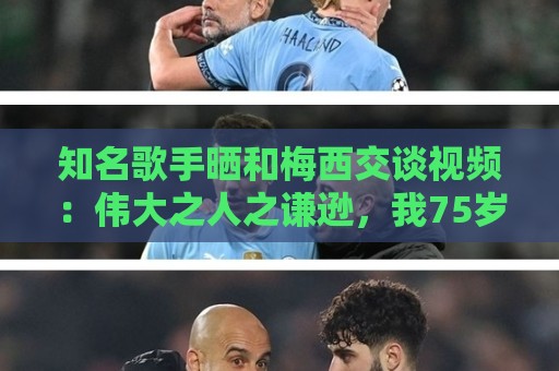 2026美加墨下球网无插件在线直播网:世界杯体育直播解说免费高清观看直播:新2压球站视频直播网站:知名歌手晒和梅西交谈视频:伟大之人之谦逊,我75岁仍能实现梦想 2026美加墨下球网无插件在线直播网:世界杯体育直播解说免费高清观看直播:新2压球站视频直播网站:知名歌手晒和梅西交谈视频:伟大之人之谦逊,我75岁仍能实现梦想