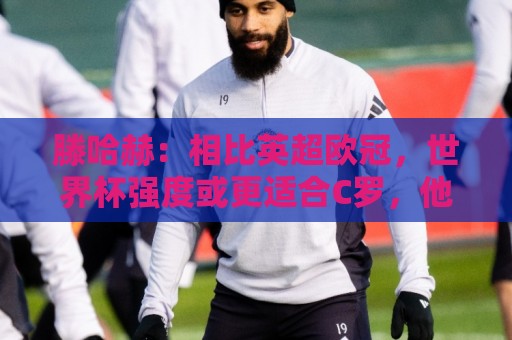 五联赛体育足球比球视频直播网站:让球赛高清比赛直播网:体育买球软件视频直播网站:滕哈赫:相比英超欧冠,世界杯强度或更适合C罗,他可能仍有作为 五联赛体育足球比球视频直播网站:让球赛高清比赛直播网:体育买球软件视频直播网站:滕哈赫:相比英超欧冠,世界杯强度或更适合C罗,他可能仍有作为