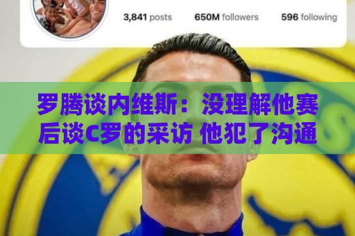 世界杯买球在线直播直播官网观看入口:世界杯预选赛压球网高清比赛直播网:永利体育买球网视频直播网站:罗腾谈内维斯:没理解他赛后谈C罗的采访 他犯了沟通上的小错误 世界杯买球在线直播直播官网观看入口:世界杯预选赛压球网高清比赛直播网:永利体育买球网视频直播网站:罗腾谈内维斯:没理解他赛后谈C罗的采访 他犯了沟通上的小错误