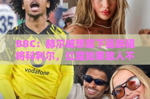 世预赛下球网视频直播网站:365best买球站视频直播网站:世预赛足球买球站在线观看免费直播站:BBC:赫尔城想留下曼联租将科利尔,红魔如果放人不会令人意外 世预赛下球网视频直播网站:365best买球站视频直播网站:世预赛足球买球站在线观看免费直播站:BBC:赫尔城想留下曼联租将科利尔,红魔如果放人不会令人意外