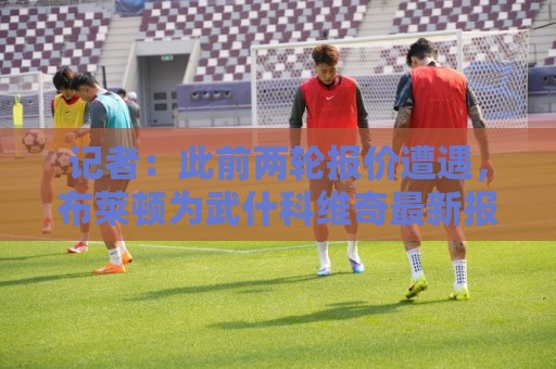 世界杯买球直播网评球视频直播网站:美加墨世界杯球盘比球在线观看免费直播站:bet足球网无插件在线直播网:记者:此前两轮报价遭遇,布莱顿为武什科维奇最新报价为4500万镑 世界杯买球直播网评球视频直播网站:美加墨世界杯球盘比球在线观看免费直播站:bet足球网无插件在线直播网:记者:此前两轮报价遭遇,布莱顿为武什科维奇最新报价为4500万镑
