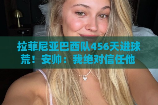 LD乐动买球站在线观看免费直播站:64体育投球免费高清观看直播:世界杯直播吧在线观看免费直播站:拉菲尼亚巴西队456天进球荒！安帅：我绝对信任他 他能踢很多位置