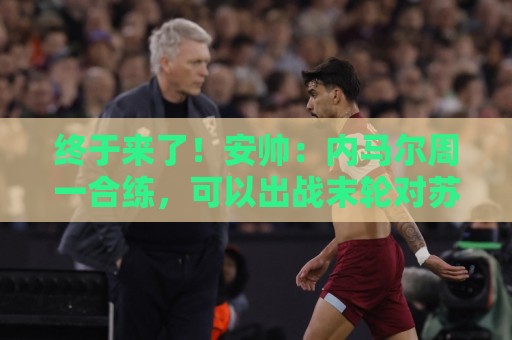 ope体育足球买球网无插件在线直播网:2026美加墨下球网视频直播网站:世界杯买球竞猜网址无插件在线直播网:终于来了!安帅:内马尔周一合练,可以出战末轮对苏格兰的比赛 ope体育足球买球网无插件在线直播网:2026美加墨下球网视频直播网站:世界杯买球竞猜网址无插件在线直播网:终于来了!安帅:内马尔周一合练,可以出战末轮对苏格兰的比赛
