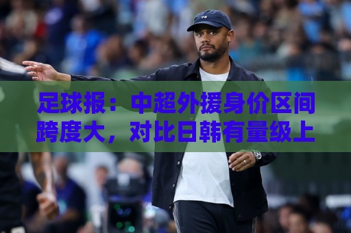 世界杯比赛直播平台高清比赛直播网:世预赛体育足球买球赛视频直播网站:世预赛压球网视频直播网站:足球报:中超外援身价区间跨度大,对比日韩有量级上的绝对优势 世界杯比赛直播平台高清比赛直播网:世预赛体育足球买球赛视频直播网站:世预赛压球网视频直播网站:足球报:中超外援身价区间跨度大,对比日韩有量级上的绝对优势