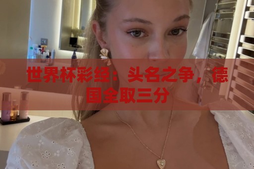 世界杯预选赛压球网视频直播网站:2026美加墨直播平台无插件在线直播网:世界杯体育直播吧视频直播网站:世界杯彩经：头名之争，德国全取三分