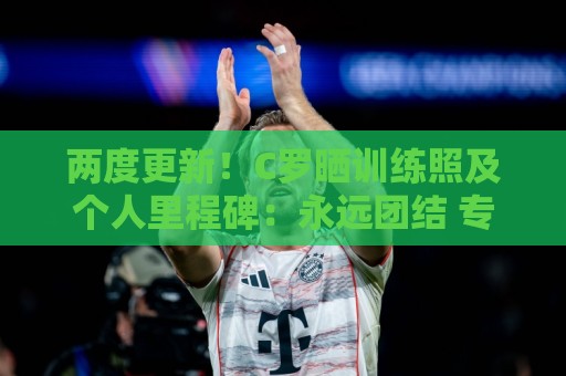 乐鱼体育堵球站免费高清观看直播:美加墨世界杯足球进球高清比赛直播网:两度更新！C罗晒训练照及个人里程碑：永远团结 专注于你能掌控的