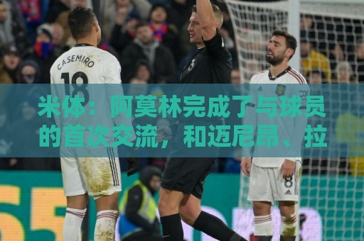 世界杯买球直播竞猜高清比赛直播网:世界杯预选赛直播网无插件在线直播网:米体：阿莫林完成了与球员的首次交流，和迈尼昂、拉比奥格外深入