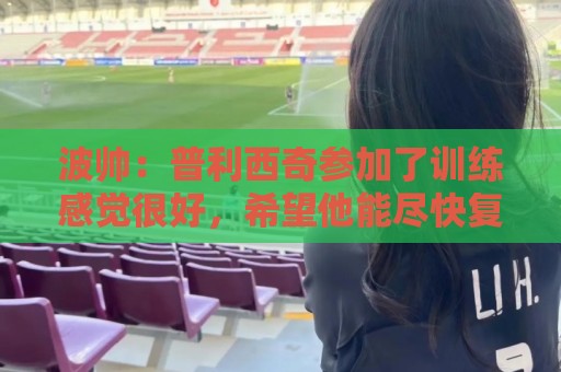 世界杯比球网免费高清观看直播:世预赛体育球盘站视频直播网站:波帅：普利西奇参加了训练感觉很好，希望他能尽快复出
