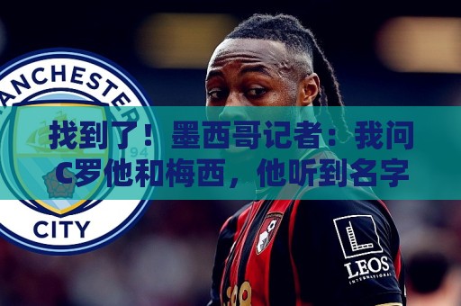 找到了！墨西哥记者：我问C罗他和梅西，他听到名字就不想回答了