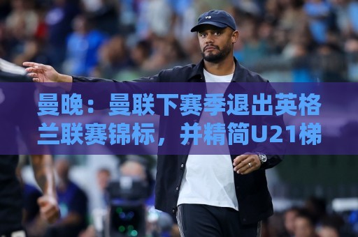 曼晚:曼联下赛季退出英格兰联赛锦标,并精简U21梯队规模 曼晚:曼联下赛季退出英格兰联赛锦标,并精简U21梯队规模