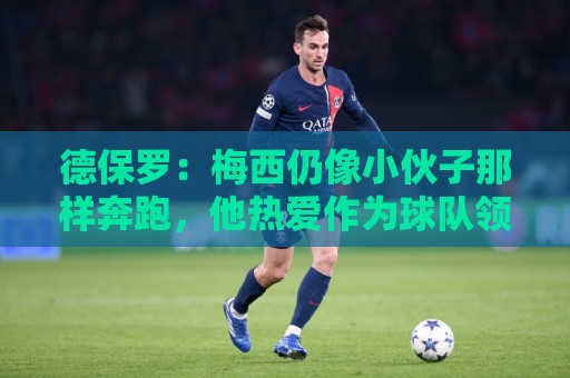 德保罗:梅西仍像小伙子那样奔跑,他热爱作为球队领袖是我们之幸 德保罗:梅西仍像小伙子那样奔跑,他热爱作为球队领袖是我们之幸