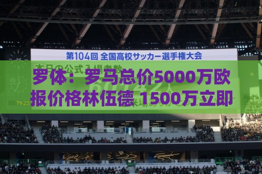 罗体：罗马总价5000万欧报价格林伍德 1500万立即支付+3500万分期