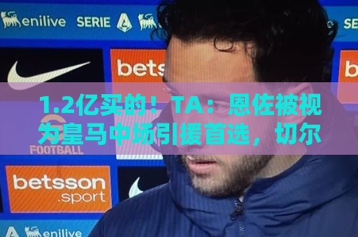 1.2亿买的！TA：恩佐被视为皇马中场引援首选，切尔西标价1.4亿欧