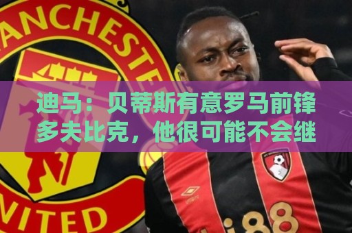 迪马：贝蒂斯有意罗马前锋多夫比克，他很可能不会继续留队