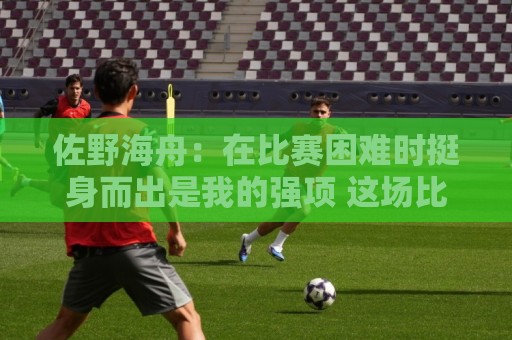 佐野海舟:在比赛困难时挺身而出是我的强项 这场比赛踢出精气神 佐野海舟:在比赛困难时挺身而出是我的强项 这场比赛踢出精气神
