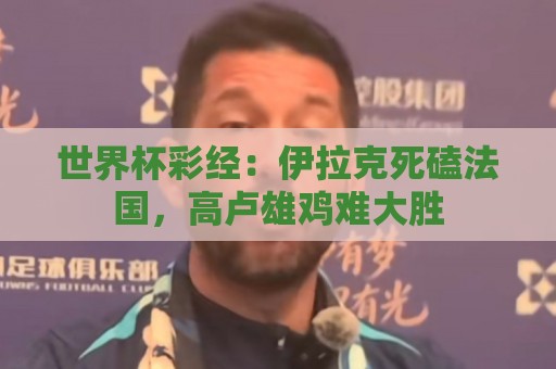 世界杯彩经:伊拉克死磕法国,高卢雄鸡难大胜 世界杯彩经:伊拉克死磕法国,高卢雄鸡难大胜