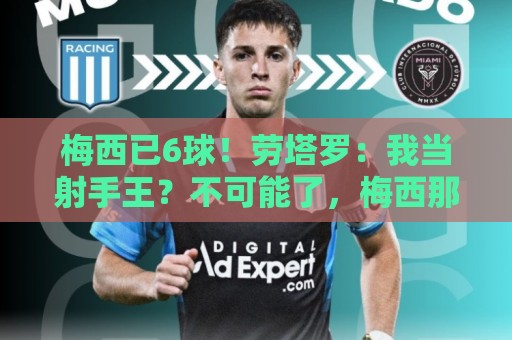 梅西已6球！劳塔罗：我当射手王？不可能了，梅西那表现我已词穷