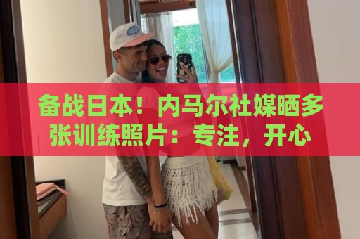 备战日本！内马尔社媒晒多张训练照片：专注，开心