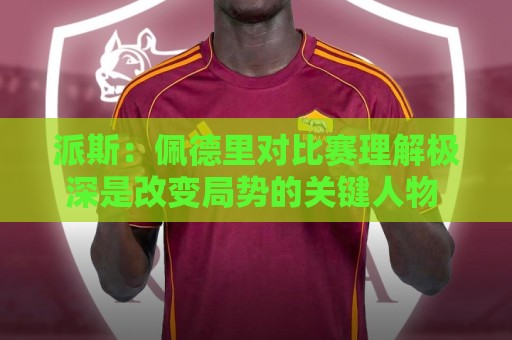 派斯：佩德里对比赛理解极深是改变局势的关键人物 我偶像是梅西