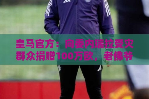 皇马官方：向委内瑞拉受灾群众捐赠100万欧，老佛爷个人再捐100万