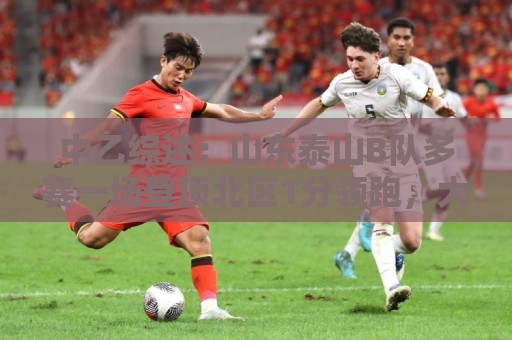 中乙综述:山东泰山B队多赛一场登顶北区1分领跑,大连可为仍第3 中乙综述:山东泰山B队多赛一场登顶北区1分领跑,大连可为仍第3