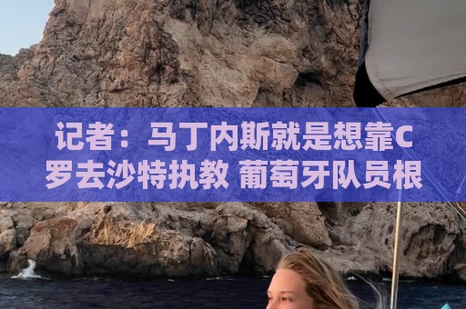 记者:马丁内斯就是想靠C罗去沙特执教 葡萄牙队员根本不认可主帅 记者:马丁内斯就是想靠C罗去沙特执教 葡萄牙队员根本不认可主帅