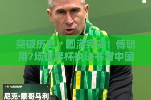 突破历史,圆满完赛!傅明用7场世界杯执法书写中国裁判新篇章 突破历史,圆满完赛!傅明用7场世界杯执法书写中国裁判新篇章