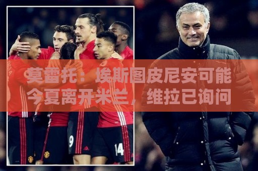 莫雷托:埃斯图皮尼安可能今夏离开米兰,维拉已询问转会条件 莫雷托:埃斯图皮尼安可能今夏离开米兰,维拉已询问转会条件