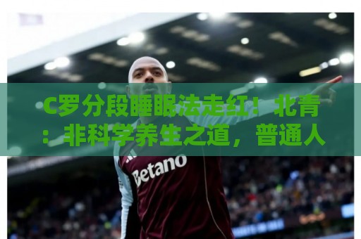 C罗分段睡眠法走红!北青:非科学养生之道,普通人切勿跟风模仿 C罗分段睡眠法走红!北青:非科学养生之道,普通人切勿跟风模仿