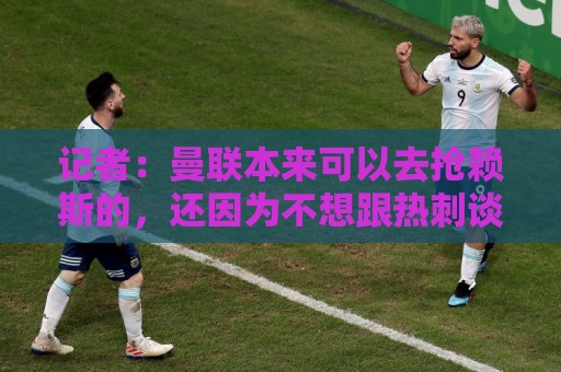 记者:曼联本来可以去抢赖斯的,还因为不想跟热刺谈判而放弃凯恩 记者:曼联本来可以去抢赖斯的,还因为不想跟热刺谈判而放弃凯恩