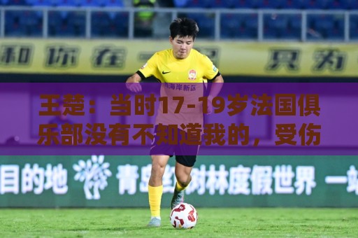 王楚:当时17-19岁法国俱乐部没有不知道我的,受伤后太着急了 王楚:当时17-19岁法国俱乐部没有不知道我的,受伤后太着急了