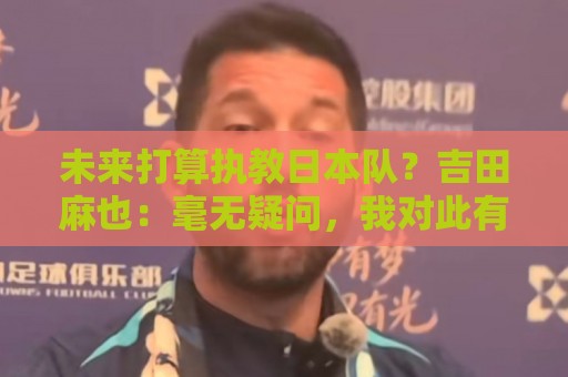 未来打算执教日本队?吉田麻也:毫无疑问,我对此有兴趣 未来打算执教日本队?吉田麻也:毫无疑问,我对此有兴趣