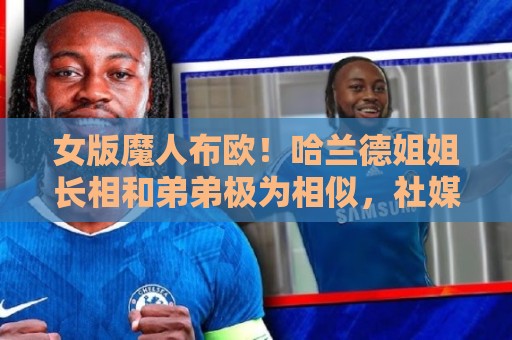 女版魔人布欧！哈兰德姐姐长相和弟弟极为相似，社媒拥有30万粉丝