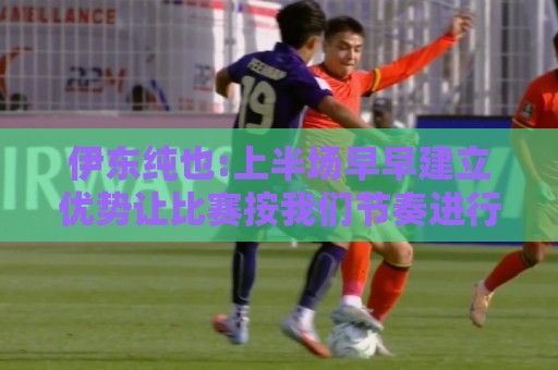 伊东纯也:上半场早早建立优势让比赛按我们节奏进行 进球感觉很棒