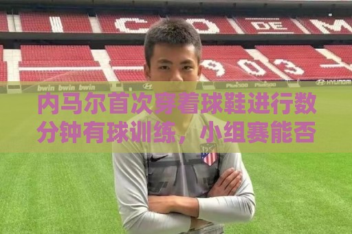 内马尔首次穿着球鞋进行数分钟有球训练,小组赛能否出战仍存疑 内马尔首次穿着球鞋进行数分钟有球训练,小组赛能否出战仍存疑