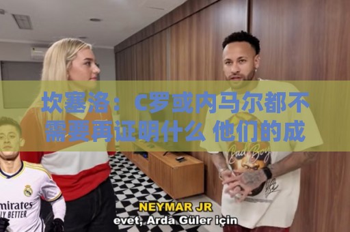 坎塞洛:C罗或内马尔都不需要再证明什么 他们的成就已经说明一切 坎塞洛:C罗或内马尔都不需要再证明什么 他们的成就已经说明一切