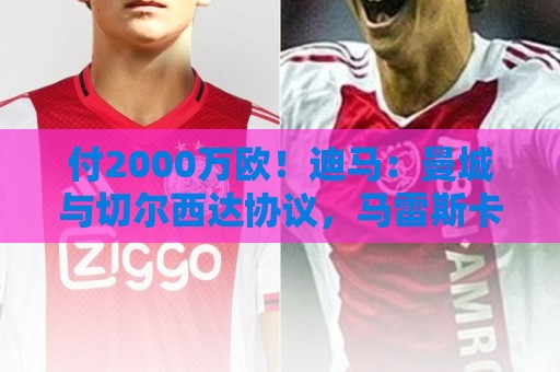 付2000万欧!迪马:曼城与切尔西达协议,马雷斯卡即将与曼城签约 付2000万欧!迪马:曼城与切尔西达协议,马雷斯卡即将与曼城签约